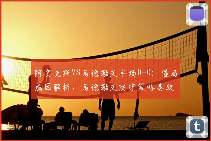 阿贾克斯VS乌德勒支半场0-0：僵局成因解析，乌德勒支防守策略奏效