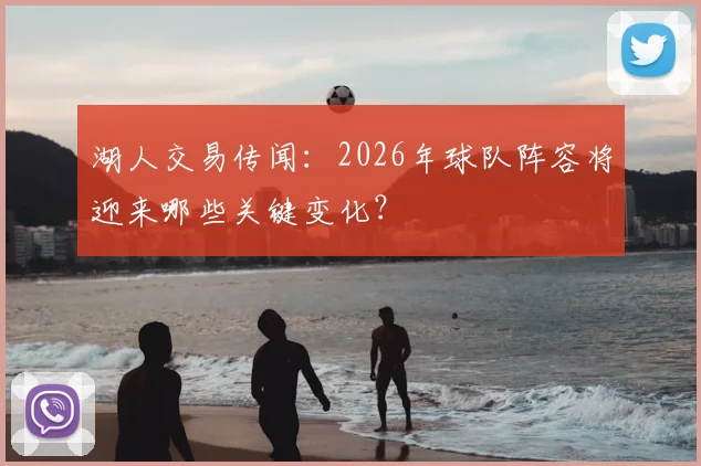 湖人交易传闻：2026年球队阵容将迎来哪些关键变化？
