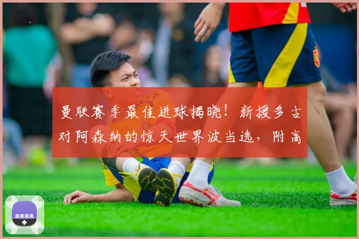 曼联赛季最佳进球揭晓！新援多古对阿森纳的惊天世界波当选，附高清回放