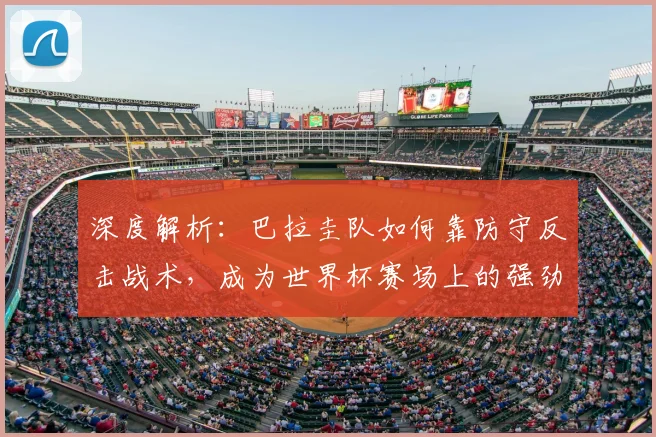 深度解析：巴拉圭队如何靠防守反击战术，成为世界杯赛场上的强劲黑马