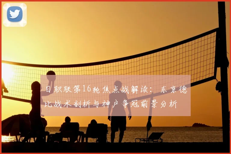 日职联第16轮焦点战解读：东京德比战术剖析与神户争冠前景分析