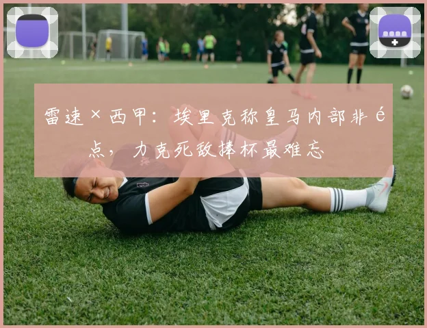 雷速×西甲：埃里克称皇马内部非重点，力克死敌捧杯最难忘