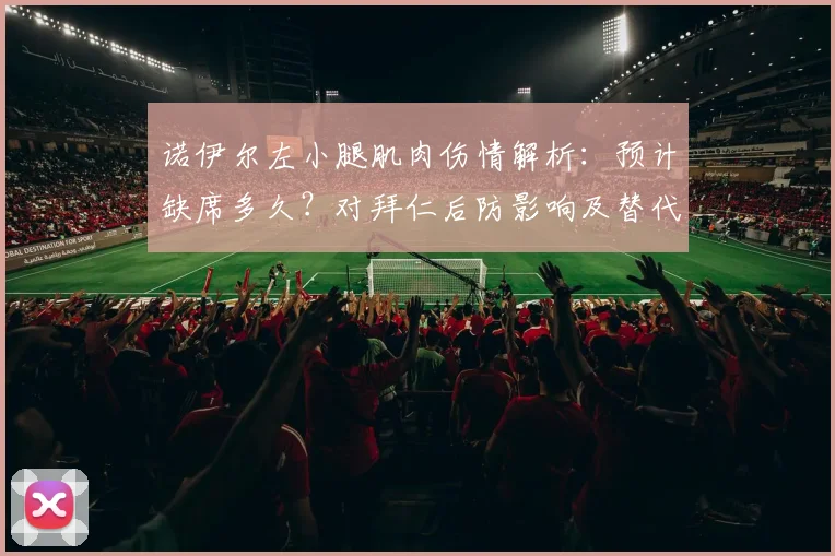 诺伊尔左小腿肌肉伤情解析：预计缺席多久？对拜仁后防影响及替代方案