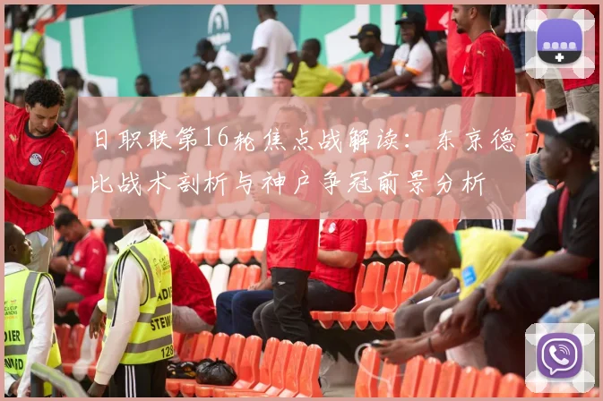 日职联第16轮焦点战解读：东京德比战术剖析与神户争冠前景分析