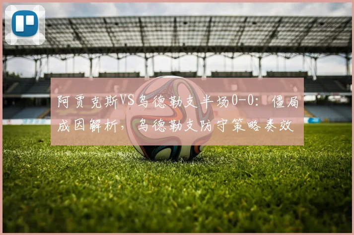 阿贾克斯VS乌德勒支半场0-0：僵局成因解析，乌德勒支防守策略奏效