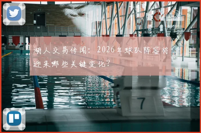 湖人交易传闻：2026年球队阵容将迎来哪些关键变化？