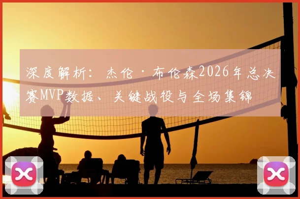 深度解析：杰伦·布伦森2026年总决赛MVP数据、关键战役与全场集锦