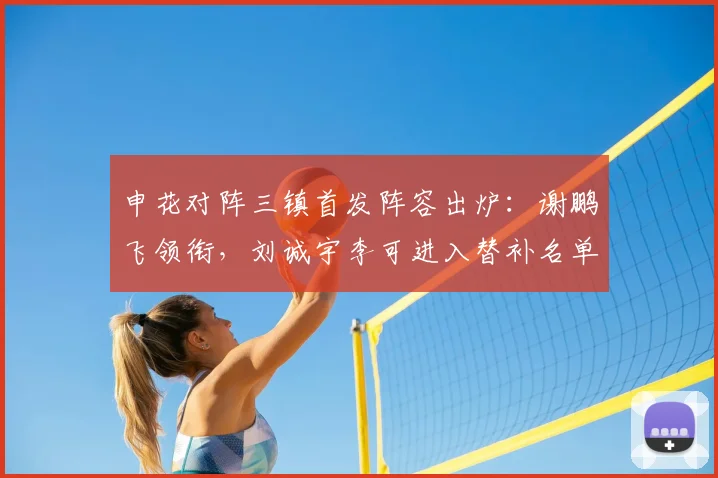申花对阵三镇首发阵容出炉：谢鹏飞领衔，刘诚宇李可进入替补名单