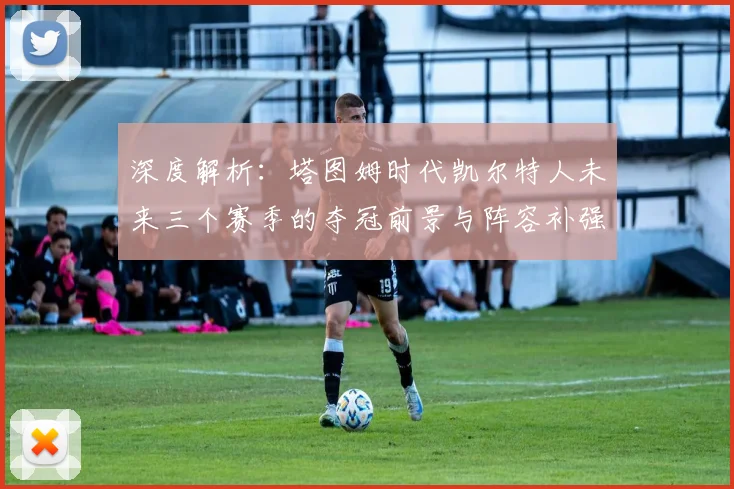 深度解析：塔图姆时代凯尔特人未来三个赛季的夺冠前景与阵容补强策略