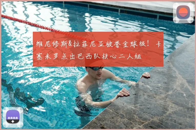 维尼修斯&拉菲尼亚被誉金球级！卡塞米罗点出巴西队核心二人组
