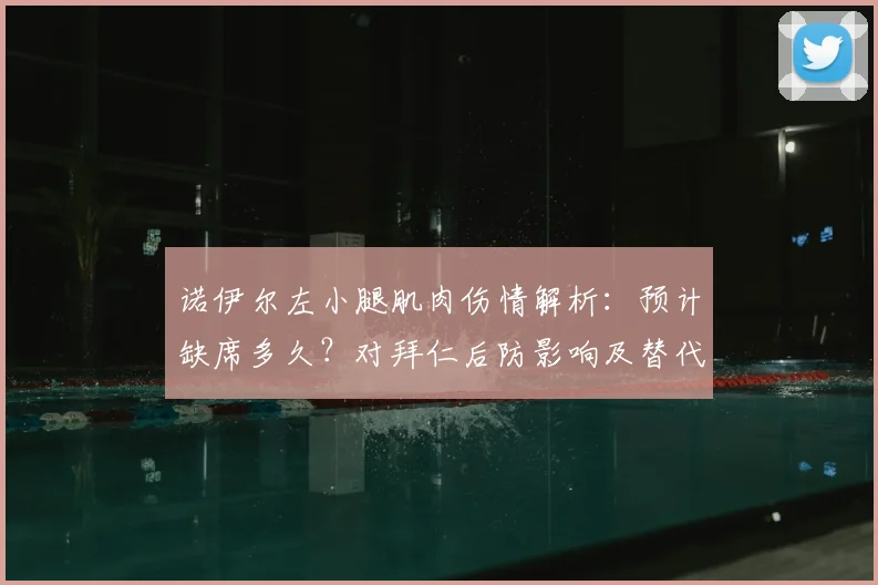 诺伊尔左小腿肌肉伤情解析：预计缺席多久？对拜仁后防影响及替代方案