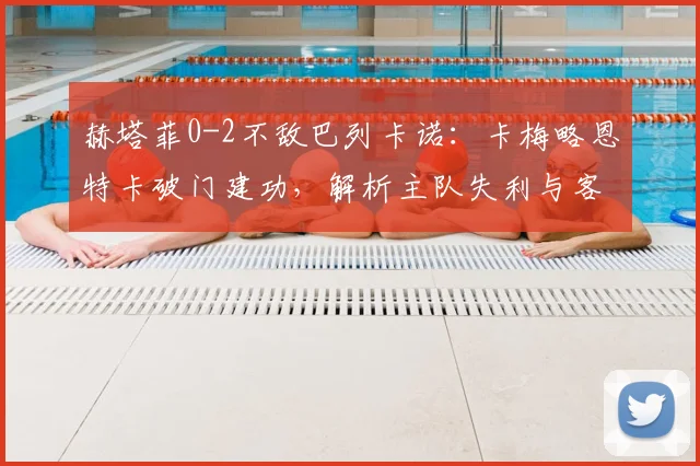 赫塔菲0-2不敌巴列卡诺:卡梅略恩特卡破门建功,解析主队失利与客队制胜关键点